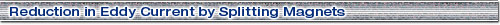 Reduction in Eddy Current by Splitting Magnets